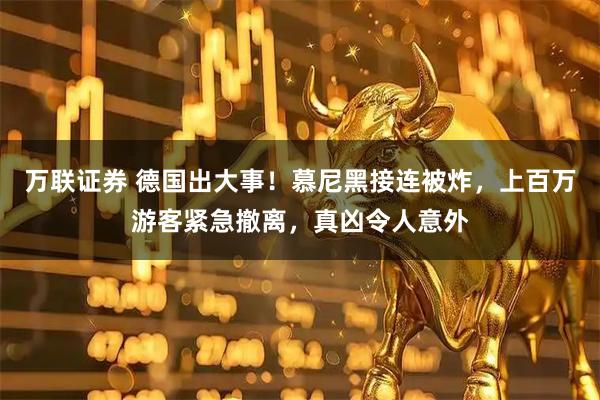 万联证券 德国出大事！慕尼黑接连被炸，上百万游客紧急撤离，真凶令人意外