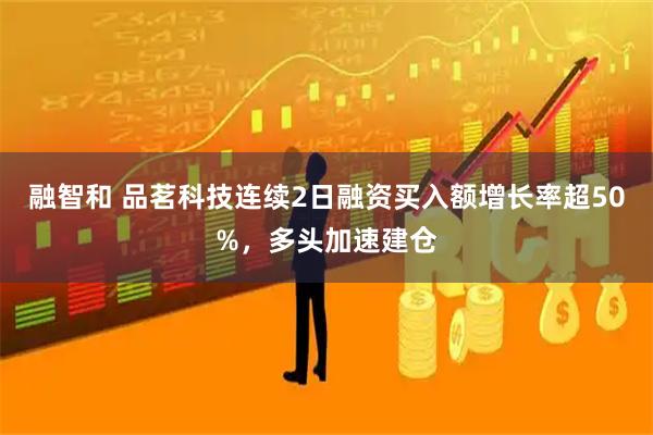 融智和 品茗科技连续2日融资买入额增长率超50%，多头加速建仓