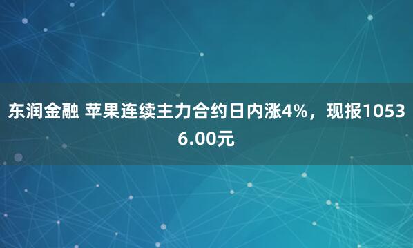 东润金融 苹果连续主力合约日内涨4%，现报10536.00元