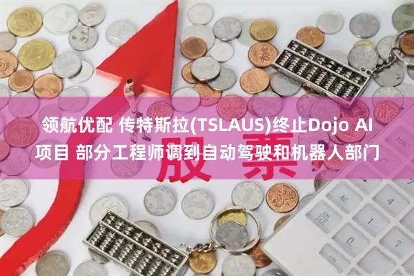 领航优配 传特斯拉(TSLAUS)终止Dojo AI项目 部分工程师调到自动驾驶和机器人部门