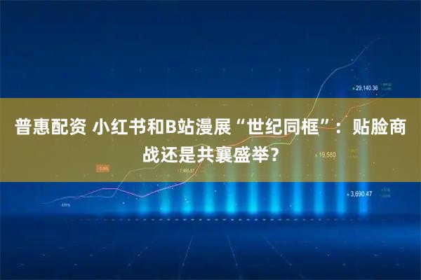 普惠配资 小红书和B站漫展“世纪同框”:贴脸商战还是共襄盛举?