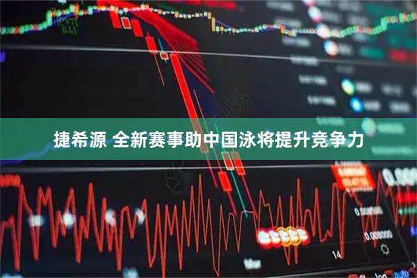 捷希源 全新赛事助中国泳将提升竞争力