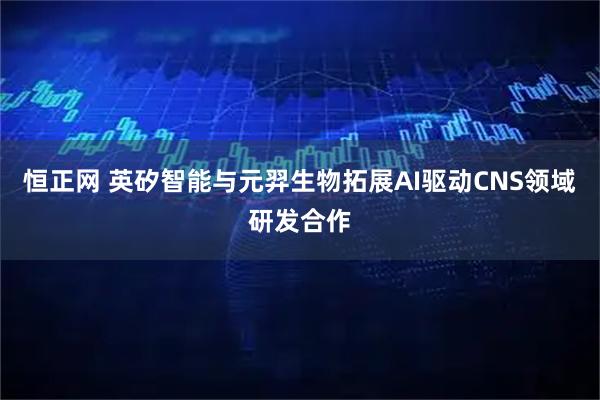 恒正网 英矽智能与元羿生物拓展AI驱动CNS领域研发合作