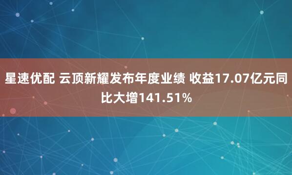 星速优配 云顶新耀发布年度业绩 收益17.07亿元同比大增141.51%
