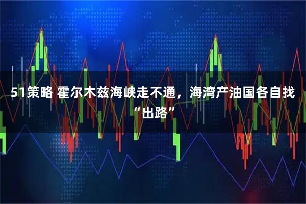 51策略 霍尔木兹海峡走不通,海湾产油国各自找“出路”