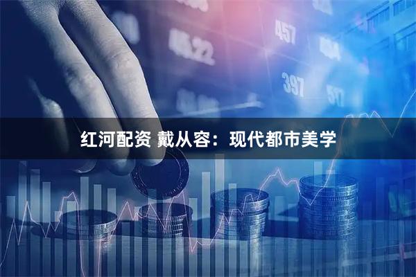 红河配资 戴从容：现代都市美学