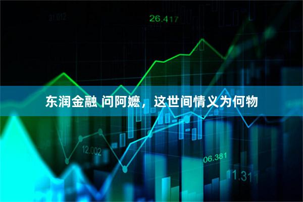 东润金融 问阿嬷，这世间情义为何物