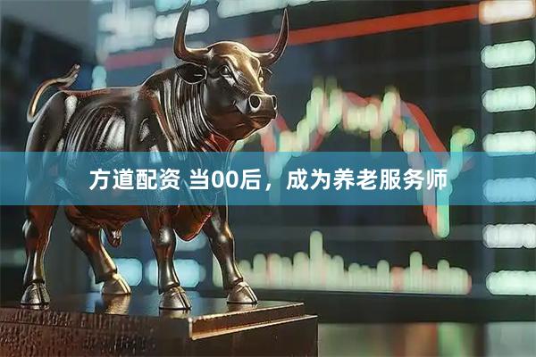 方道配资 当00后，成为养老服务师
