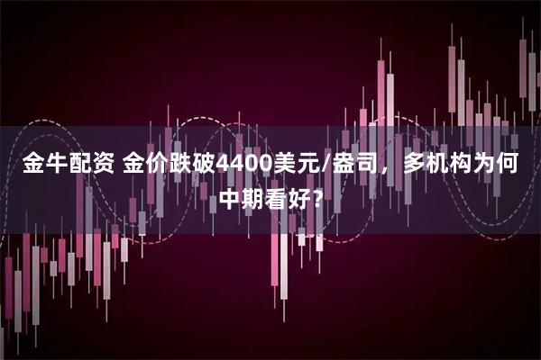 金牛配资 金价跌破4400美元/盎司，多机构为何中期看好？