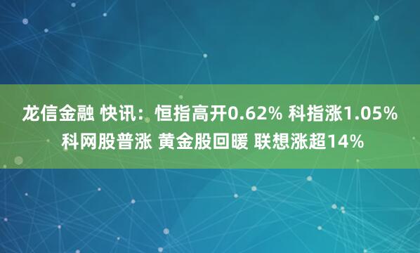 龙信金融 快讯：恒指高开0.62% 科指涨1.05% 科网股普涨 黄金股回暖 联想涨超14%
