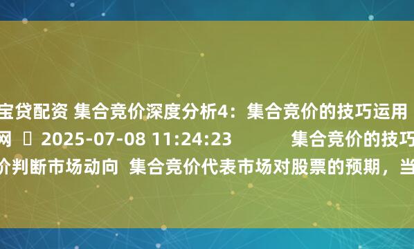 宝贷配资 集合竞价深度分析4：集合竞价的技巧运用  󦡑拾荒网  2025-07-08 11:24:23            集合竞价的技巧运用  1.通过集合竞价判断市场动向  集合竞价代表市场对股票的预期，当天集合竞价最强的个股，往往代表市场资金