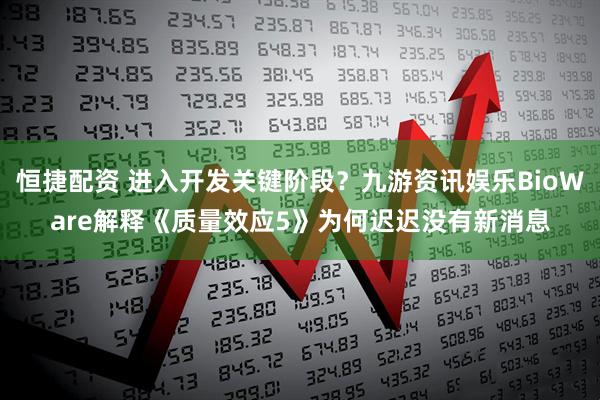 恒捷配资 进入开发关键阶段？九游资讯娱乐BioWare解释《质量效应5》为何迟迟没有新消息