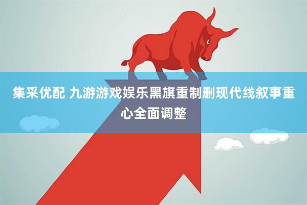 集采优配 九游游戏娱乐黑旗重制删现代线叙事重心全面调整